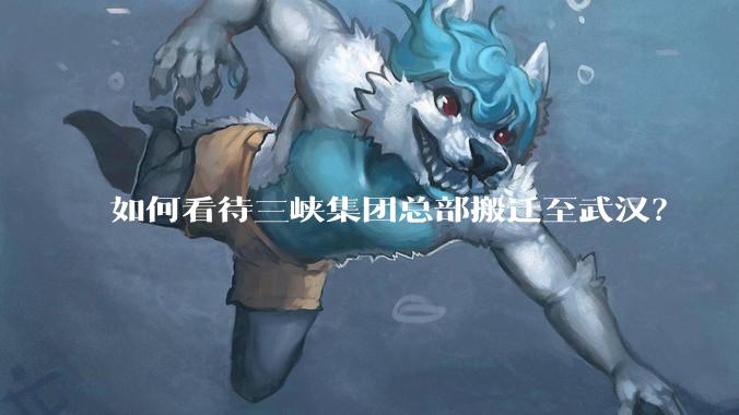如何看待三峡集团总部搬迁至武汉？