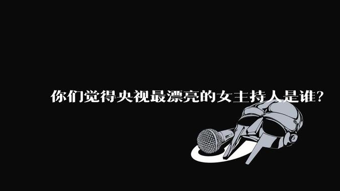 你们觉得央视最漂亮的女主持人是谁？
